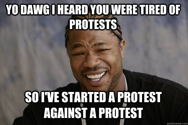 Yo dawg I heard you were tired of protests So I've started a protest against a protest  Xzibit meme