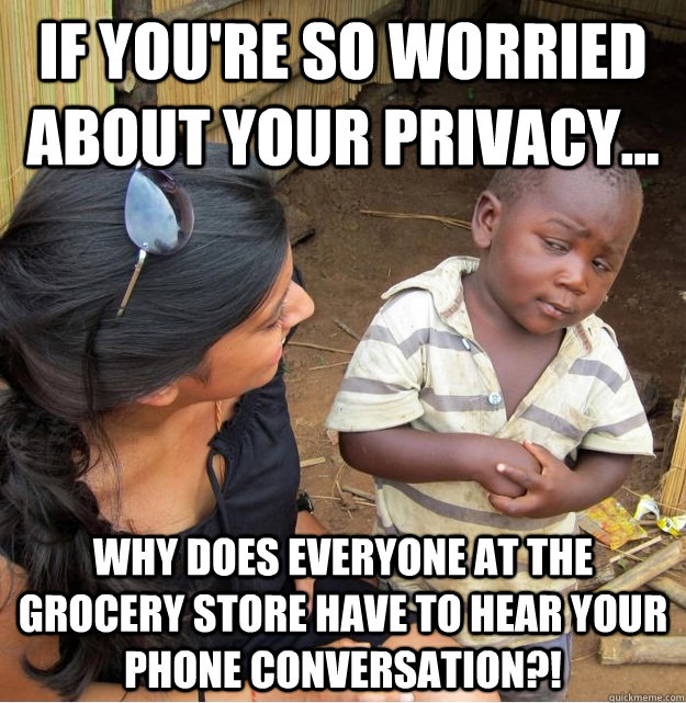 If you're so worried about your privacy... why does everyone at the grocery store have to hear your phone conversation?!  Skeptical Third World Kid