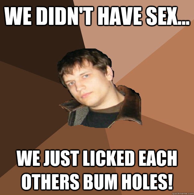 We didn't have sex... we just licked each others bum holes! - We didn't have sex... we just licked each others bum holes!  Misc