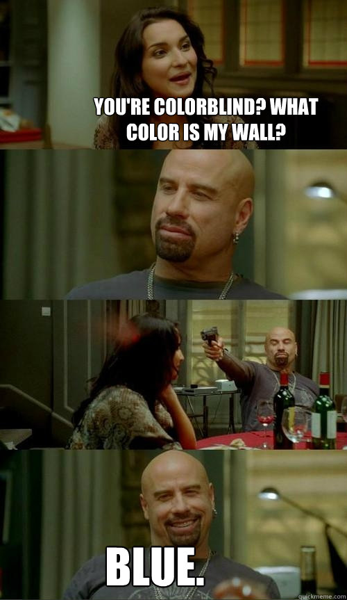 You're colorblind? What color is my wall? Blue.  Skinhead John