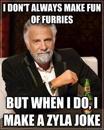 I don't always make fun of furries but when I do, I make a zyla joke  The Most Interesting Man In The World