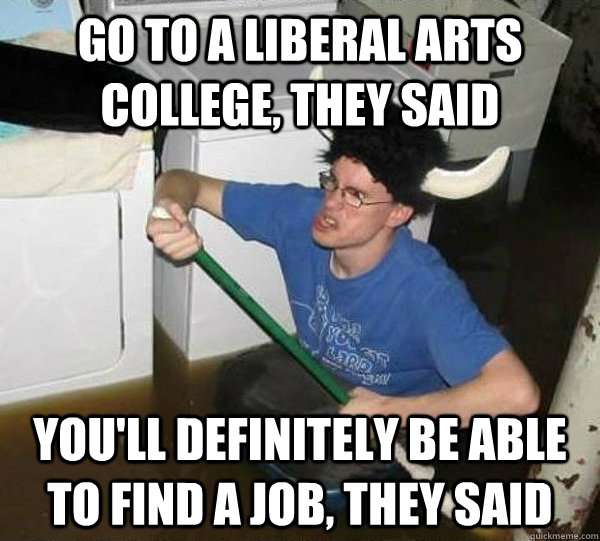 Go to a liberal arts college, they said you'll definitely be able to find a job, they said  They said