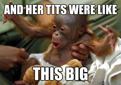 and her tits were like this big - and her tits were like this big  Big monkey