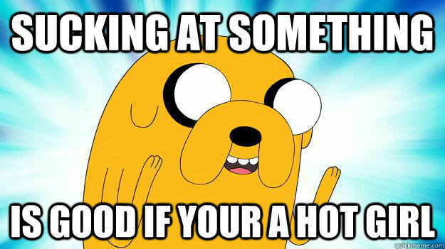 sucking at something  is good if your a hot girl - sucking at something  is good if your a hot girl  Jake The Dog