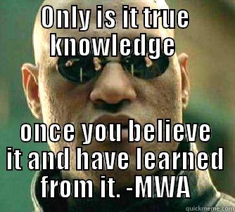 ONLY IS IT TRUE KNOWLEDGE  ONCE YOU BELIEVE IT AND HAVE LEARNED FROM IT. -MWA Matrix Morpheus