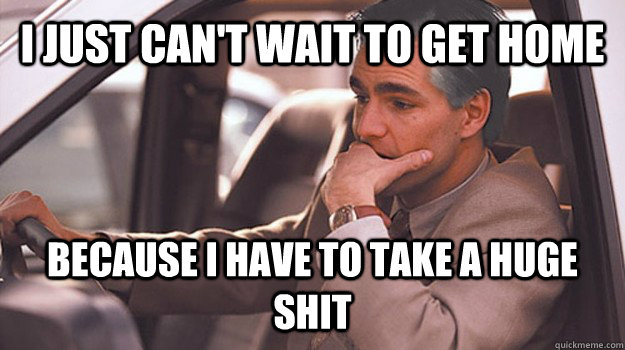 I JUST CAN'T WAIT TO GET HOME because i have to take a huge shit  untitled meme