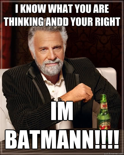 i know what you are thinking andd your right
 IM BATMANN!!!!  The Most Interesting Man In The World