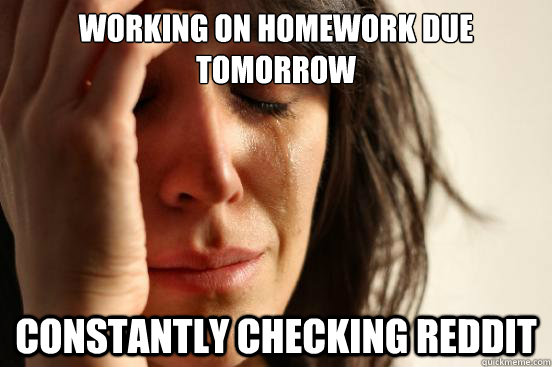 Working on homework due tomorrow Constantly checking Reddit  First World Problems