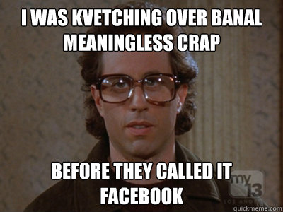 I was kvetching over banal meaningless crap before they called it facebook - I was kvetching over banal meaningless crap before they called it facebook  Hipster Seinfeld