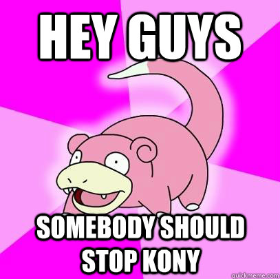 Hey guys somebody should stop KONY  Slowpoke