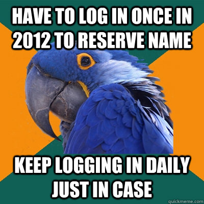 Have to log in once in 2012 to reserve name keep logging in daily just in case  Paranoid Parrot
