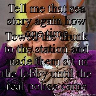 TELL ME THAT SEA STORY AGAIN HOW ONE TIME TOWED THE DRUNK TO THE STATION AND MADE THEM SIT IN THE LOBBY UNTIL THE REAL POLICE CAME Creepy Wonka