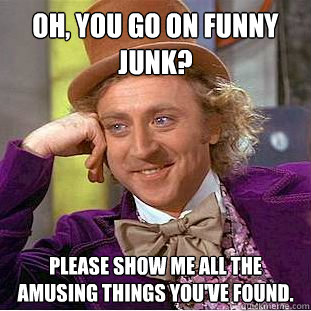Oh, you go on funny junk? Please show me all the amusing things you've found.  Creepy Wonka