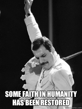  Some faith in humanity has been restored  Freddie Mercury