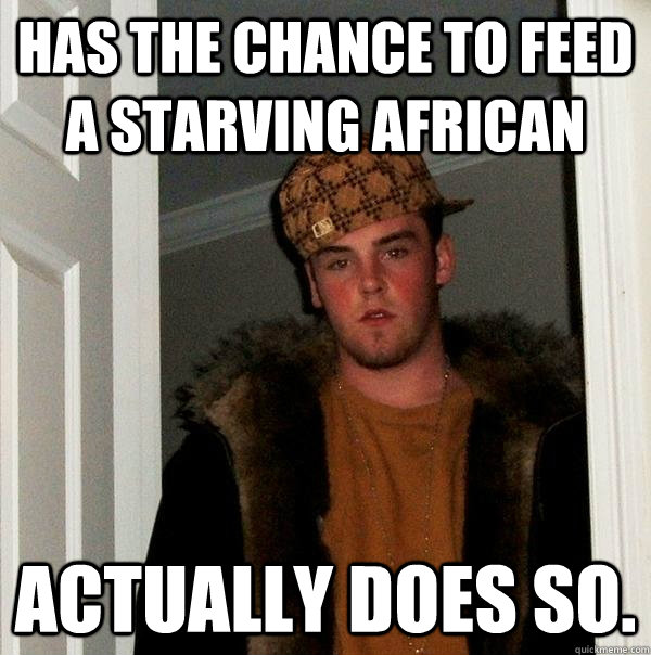 Has the chance to feed a starving african actually does so.  Scumbag Steve