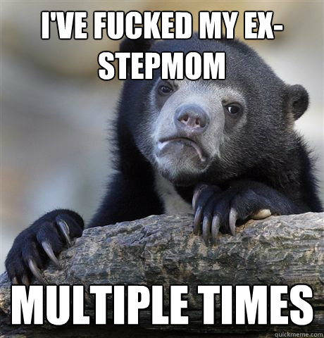 i've fucked my ex-stepmom  multiple times - i've fucked my ex-stepmom  multiple times  Confession Bear