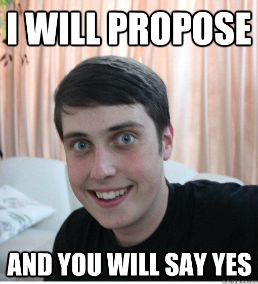 I will propose and you will say yes - I will propose and you will say yes  Overly Attached Boyfriend