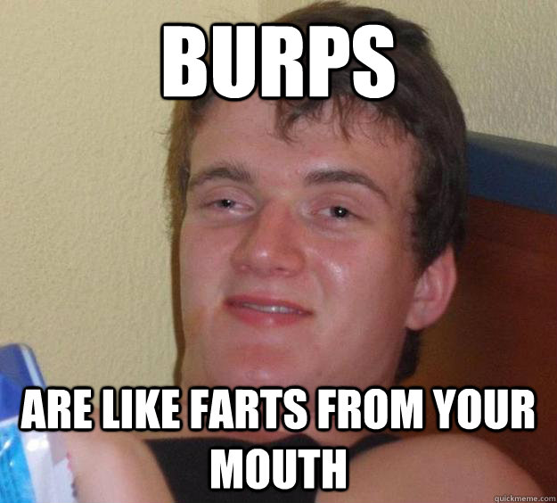 Burps are like farts from your mouth  10 Guy