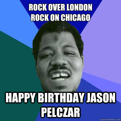 Rock Over London
Rock on chicago Happy Birthday Jason Pelczar  
