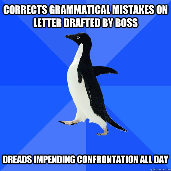 Corrects grammatical mistakes on letter drafted by boss   Dreads impending confrontation all day  Socially Awkward Penguin