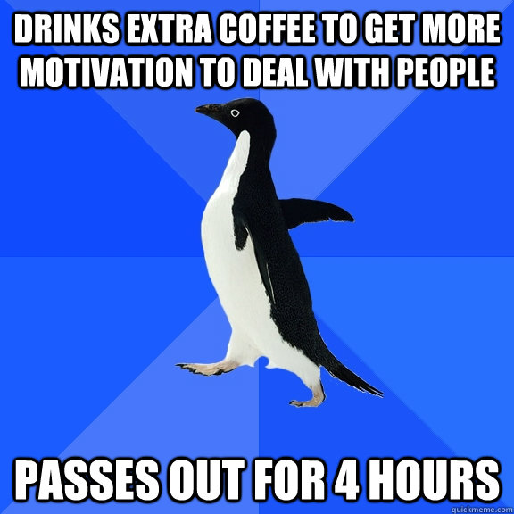 Drinks extra coffee to get more motivation to deal with people passes out for 4 hours  Socially Awkward Penguin