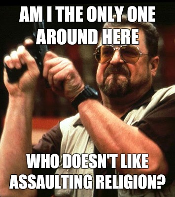 AM I THE ONLY ONE AROUND HERE  who doesn't like assaulting religion?  - AM I THE ONLY ONE AROUND HERE  who doesn't like assaulting religion?   Misc
