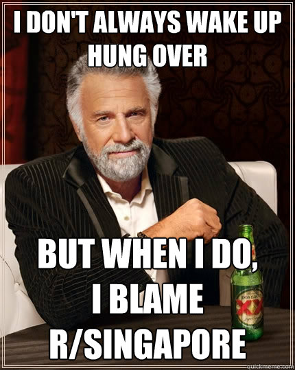 I don't always wake up hung over But when I do, 
I blame r/Singapore  The Most Interesting Man In The World