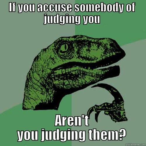 IF YOU ACCUSE SOMEBODY OF JUDGING YOU AREN'T YOU JUDGING THEM? Philosoraptor