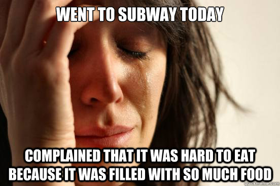 Went to Subway today complained that it was hard to eat because it was filled with so much food  First World Problems