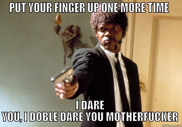 PUT YOUR FINGER UP ONE MORE TIME  I DARE YOU, I DOBLE DARE YOU MOTHERFUCKER Samuel L Jackson