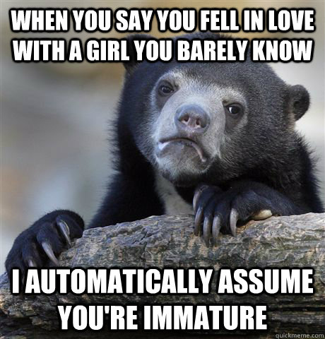 When you say you fell in love with a girl you barely know I automatically assume you're immature  Confession Bear
