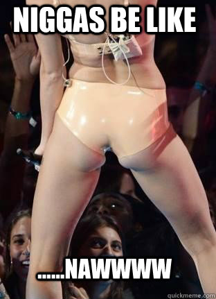 Niggas be like ......Nawwww  Miley Cyrus
