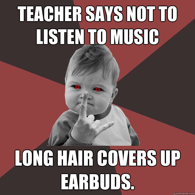 Teacher says not to listen to music Long hair covers up earbuds.  Metal Success Kid