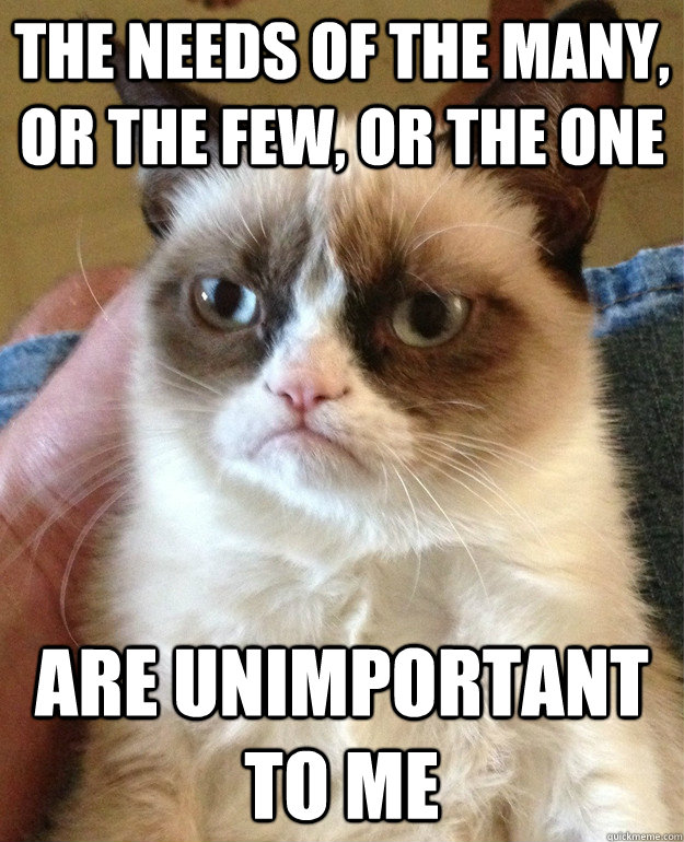 The needs of the many, or the few, or the one are unimportant to me  Grumpy Cat