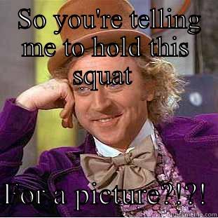  SO YOU'RE TELLING ME TO HOLD THIS SQUAT   FOR A PICTURE?!?! Condescending Wonka