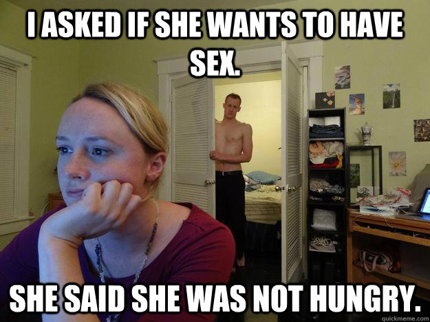 i asked if she wants to have sex. she said she was not hungry.  Redditor Girlfriend