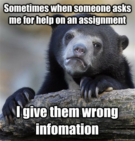 Sometimes when someone asks me for help on an assignment I give them wrong infomation  Confession Bear