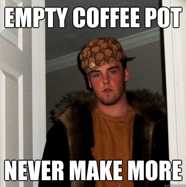 Empty coffee pot  never make more - Empty coffee pot  never make more  Scumbag Steve