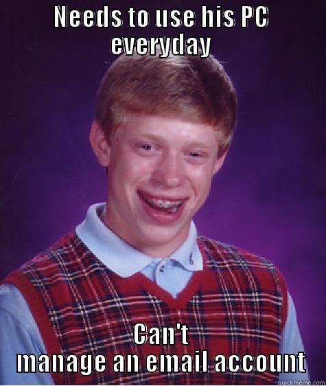 NEEDS TO USE HIS PC EVERYDAY CAN'T MANAGE AN EMAIL ACCOUNT Bad Luck Brian