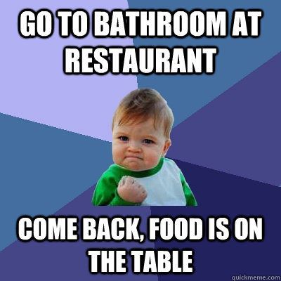 go to bathroom at restaurant come back, food is on the table  Success Kid