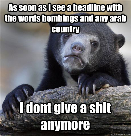 As soon as I see a headline with the words bombings and any arab country I dont give a shit anymore - As soon as I see a headline with the words bombings and any arab country I dont give a shit anymore  Confession Bear