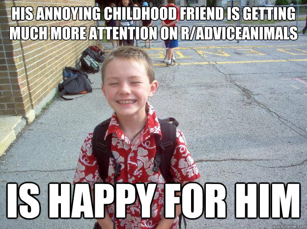 his annoying childhood friend is getting much more attention on r/adviceanimals Is happy for him  