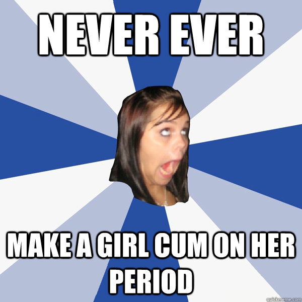 NEVER EVER Make a girl cum on her period  Annoying Facebook Girl