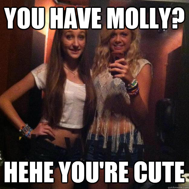 you have molly? hehe you're cute  
