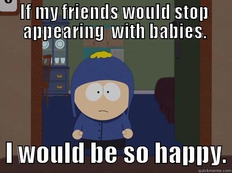 IF MY FRIENDS WOULD STOP APPEARING  WITH BABIES.   I WOULD BE SO HAPPY. Craig would be so happy