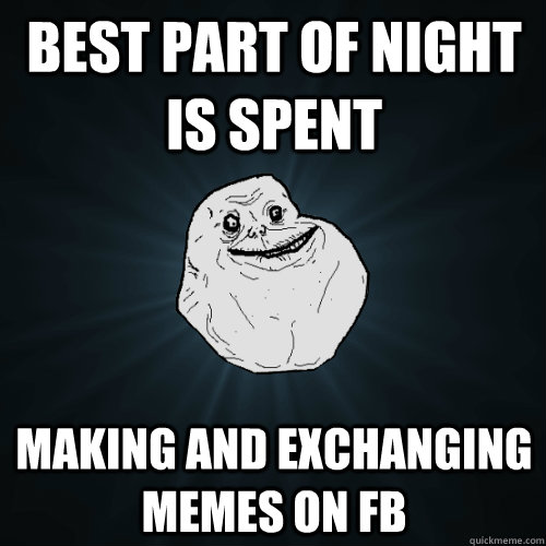 best part of night is spent making and exchanging memes on fb  Forever Alone
