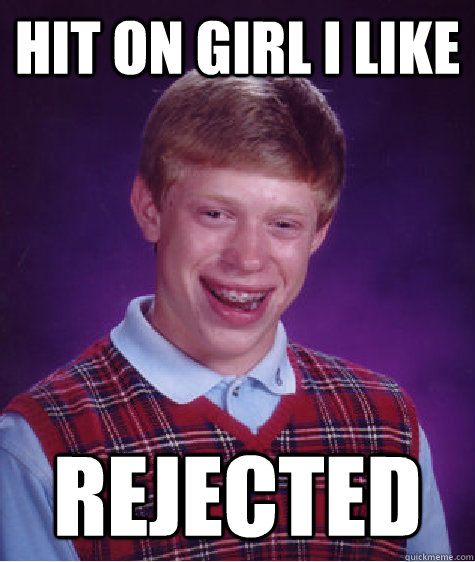 Hit on girl i like Rejected   Bad Luck Brian