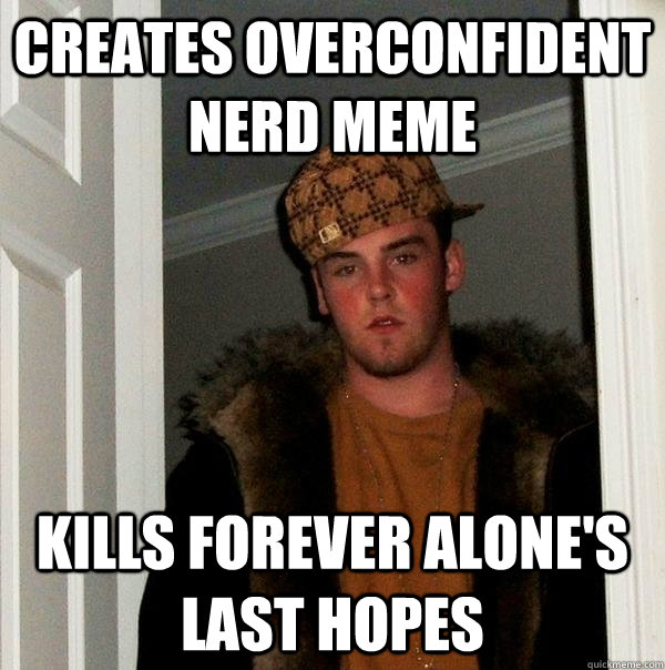creates overconfident nerd meme kills forever alone's last hopes - creates overconfident nerd meme kills forever alone's last hopes  Scumbag Steve