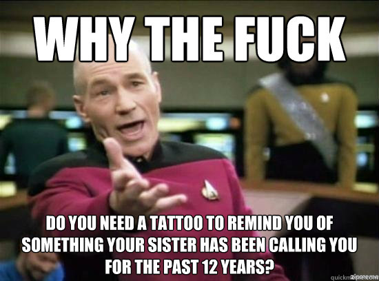 Why the fuck do you need a tattoo to remind you of something your sister has been calling you for the past 12 years?  Annoyed Picard HD