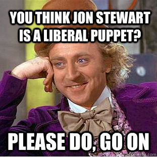 You think Jon stewart is a liberal puppet? please do, go on  Creepy Wonka